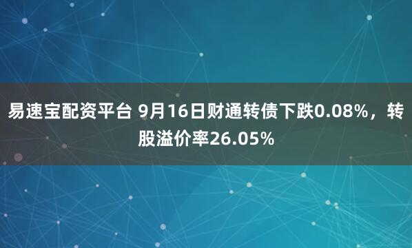 易速宝配资平台 9月16日财通转债下跌0.08%，转股溢价率26.05%
