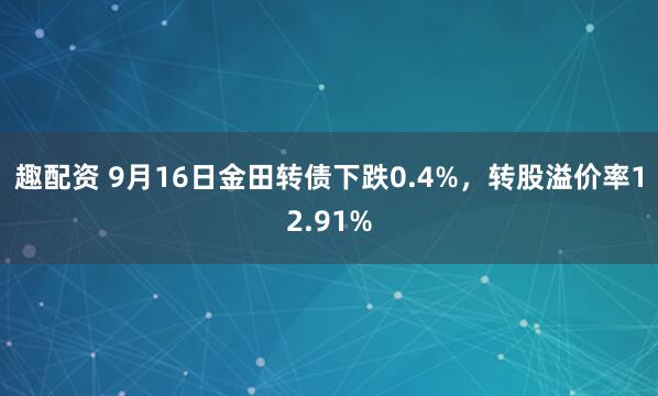 趣配资 9月16日金田转债下跌0.4%，转股溢价率12.91%