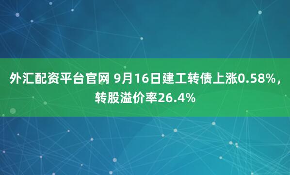 外汇配资平台官网 9月16日建工转债上涨0.58%，转股溢价率26.4%