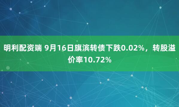明利配资端 9月16日旗滨转债下跌0.02%，转股溢价率10.72%