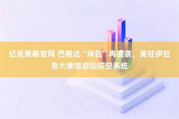 亿资策略官网 巴格达“绿区”再遭袭，美驻伊拉克大使馆启动防空系统