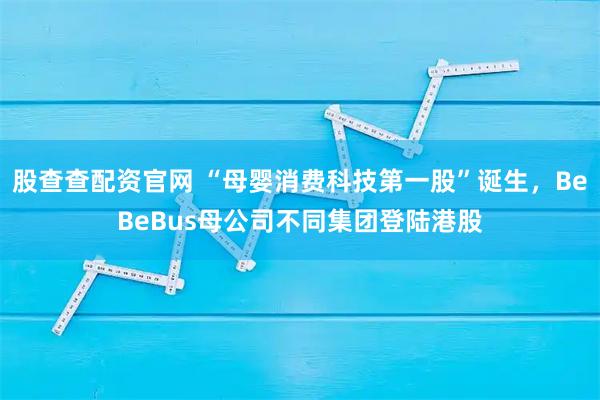 股查查配资官网 “母婴消费科技第一股”诞生，BeBeBus母公司不同集团登陆港股