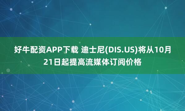 好牛配资APP下载 迪士尼(DIS.US)将从10月21日起提高流媒体订阅价格