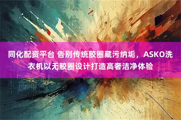同化配资平台 告别传统胶圈藏污纳垢，ASKO洗衣机以无胶圈设计打造高奢洁净体验