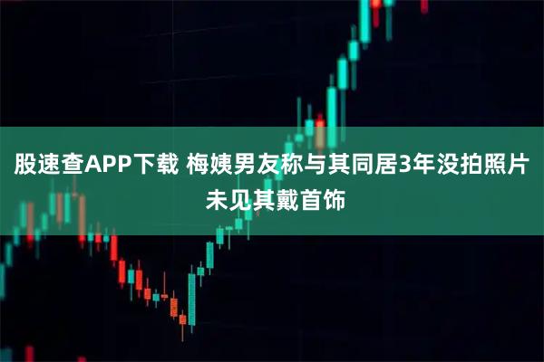 股速查APP下载 梅姨男友称与其同居3年没拍照片 未见其戴首饰