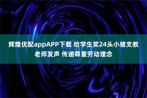辉煌优配appAPP下载 给学生奖24头小猪支教老师发声 传递尊重劳动理念