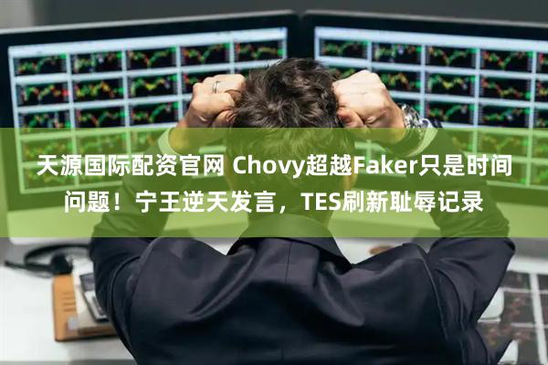 天源国际配资官网 Chovy超越Faker只是时间问题！宁王逆天发言，TES刷新耻辱记录