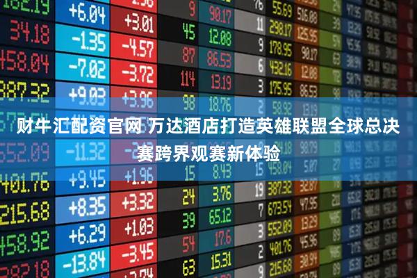 财牛汇配资官网 万达酒店打造英雄联盟全球总决赛跨界观赛新体验