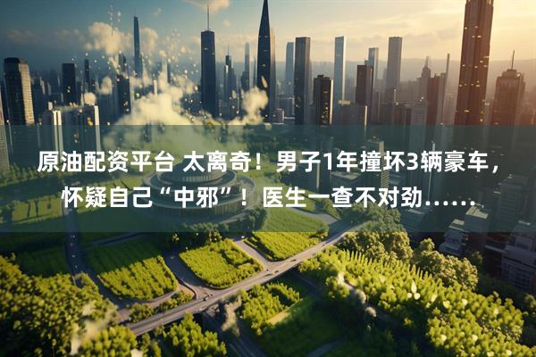 原油配资平台 太离奇！男子1年撞坏3辆豪车，怀疑自己“中邪”！医生一查不对劲……