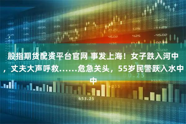 股指期货配资平台官网 事发上海！女子跌入河中，丈夫大声呼救……危急关头，55岁民警跃入水中