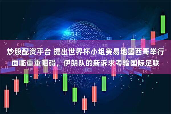 炒股配资平台 提出世界杯小组赛易地墨西哥举行面临重重阻碍，伊朗队的新诉求考验国际足联