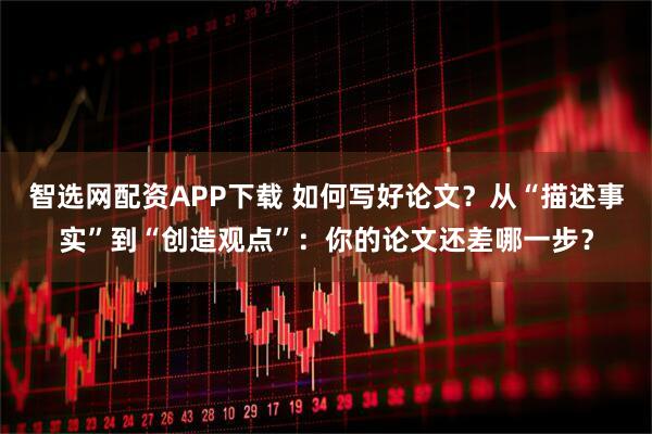 智选网配资APP下载 如何写好论文？从“描述事实”到“创造观点”：你的论文还差哪一步？