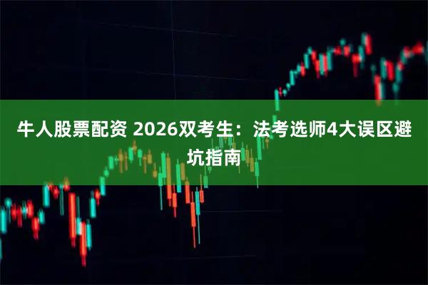 牛人股票配资 2026双考生：法考选师4大误区避坑指南