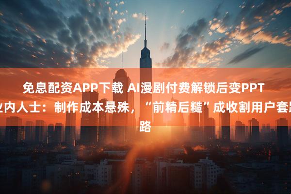 免息配资APP下载 AI漫剧付费解锁后变PPT 业内人士：制作成本悬殊，“前精后糙”成收割用户套路