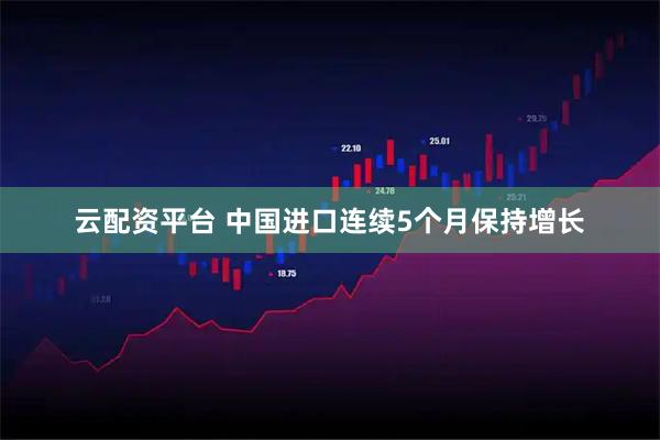 云配资平台 中国进口连续5个月保持增长