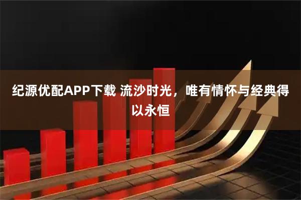 纪源优配APP下载 流沙时光，唯有情怀与经典得以永恒