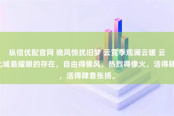 纵信优配官网 晚风惊扰旧梦 云霓季观澜云暖 云霓曾是北城最耀眼的存在，自由得像风，热烈得像火，活得肆意张扬。