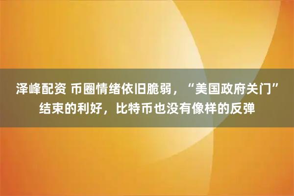 泽峰配资 币圈情绪依旧脆弱，“美国政府关门”结束的利好，比特币也没有像样的反弹