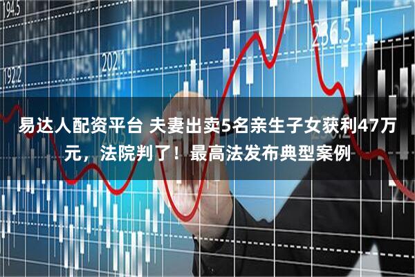 易达人配资平台 夫妻出卖5名亲生子女获利47万元，法院判了！最高法发布典型案例
