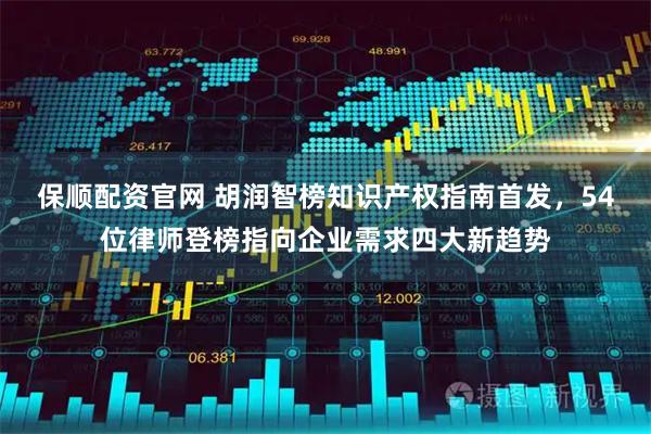 保顺配资官网 胡润智榜知识产权指南首发，54位律师登榜指向企业需求四大新趋势