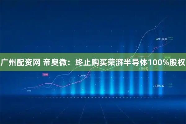 广州配资网 帝奥微:终止购买荣湃半导体100%股权