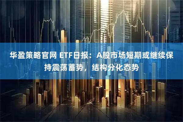 华盈策略官网 ETF日报:A股市场短期或继续保持震荡蓄势,结构分化态势