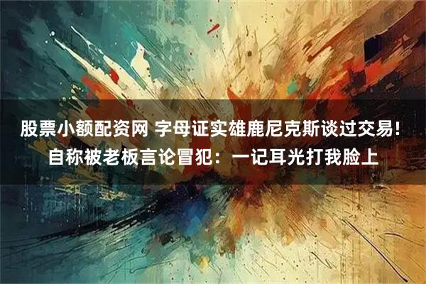 股票小额配资网 字母证实雄鹿尼克斯谈过交易! 自称被老板言论冒犯:一记耳光打我脸上