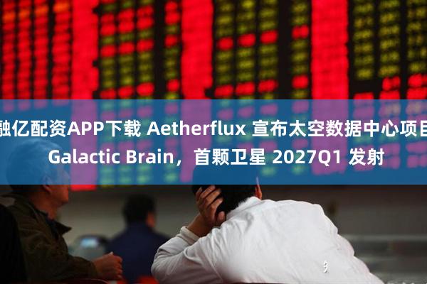 融亿配资APP下载 Aetherflux 宣布太空数据中心项目 Galactic Brain,首颗卫星 2027Q1 发射