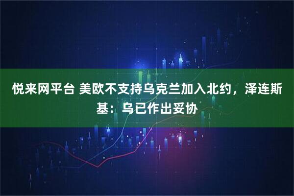 悦来网平台 美欧不支持乌克兰加入北约，泽连斯基：乌已作出妥协