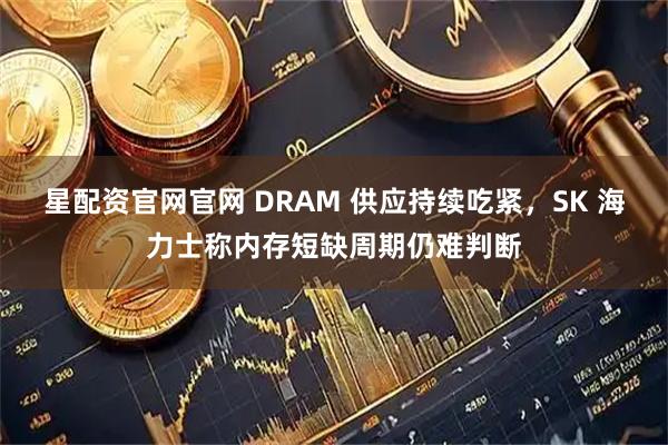 星配资官网官网 DRAM 供应持续吃紧，SK 海力士称内存短缺周期仍难判断