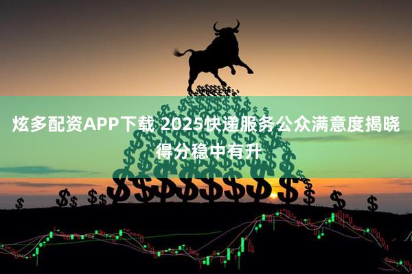 炫多配资APP下载 2025快递服务公众满意度揭晓 得分稳中有升