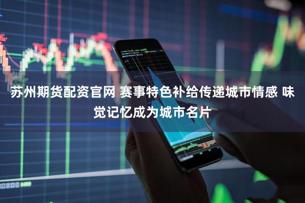 苏州期货配资官网 赛事特色补给传递城市情感 味觉记忆成为城市名片