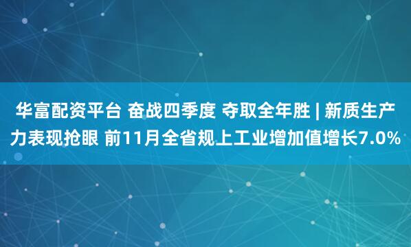 华富配资平台 奋战四季度 夺取全年胜 | 新质生产力表现抢眼 前11月全省规上工业增加值增长7.0%