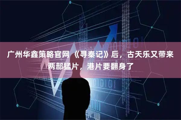 广州华鑫策略官网 《寻秦记》后，古天乐又带来两部猛片，港片要翻身了