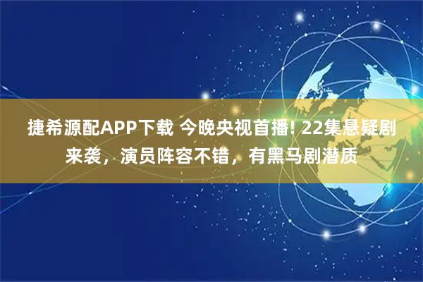 捷希源配APP下载 今晚央视首播! 22集悬疑剧来袭，演员阵容不错，有黑马剧潜质