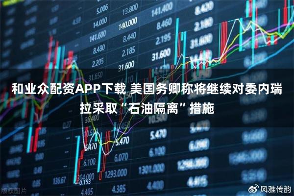 和业众配资APP下载 美国务卿称将继续对委内瑞拉采取“石油隔离”措施