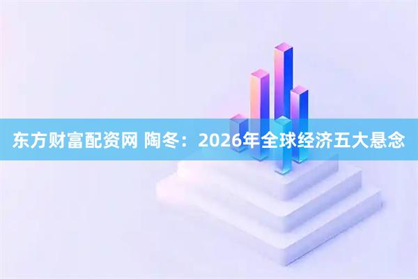 东方财富配资网 陶冬：2026年全球经济五大悬念