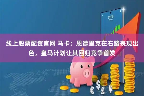 线上股票配资官网 马卡：恩德里克在右路表现出色，皇马计划让其回归竞争首发