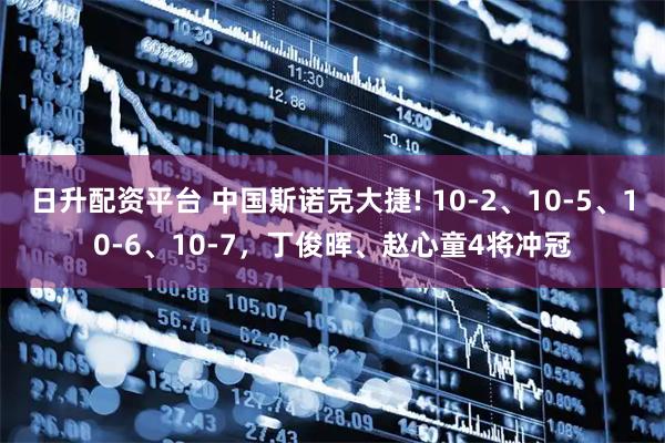 日升配资平台 中国斯诺克大捷! 10-2、10-5、10-6、10-7，丁俊晖、赵心童4将冲冠