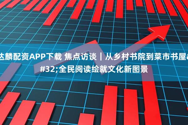 达麟配资APP下载 焦点访谈｜从乡村书院到菜市书屋 全民阅读绘就文化新图景