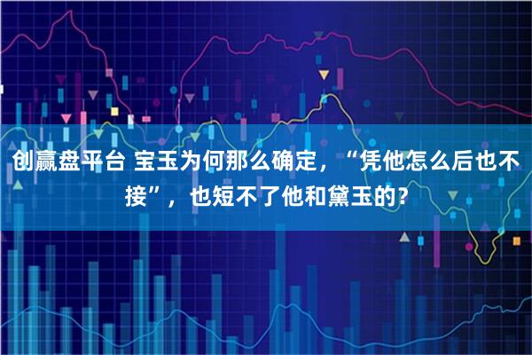 创赢盘平台 宝玉为何那么确定，“凭他怎么后也不接”，也短不了他和黛玉的？