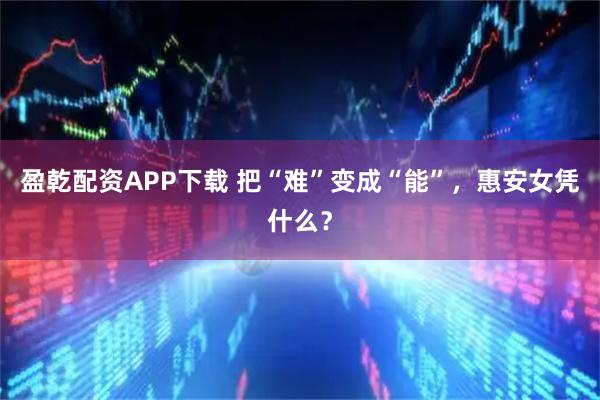 盈乾配资APP下载 把“难”变成“能”，惠安女凭什么？