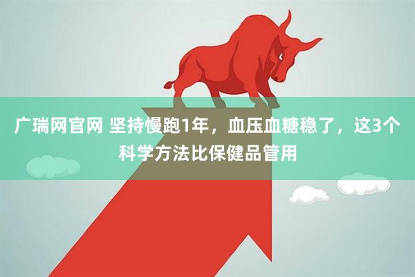 广瑞网官网 坚持慢跑1年，血压血糖稳了，这3个科学方法比保健品管用
