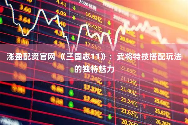 涨盈配资官网 《三国志11》：武将特技搭配玩法的独特魅力