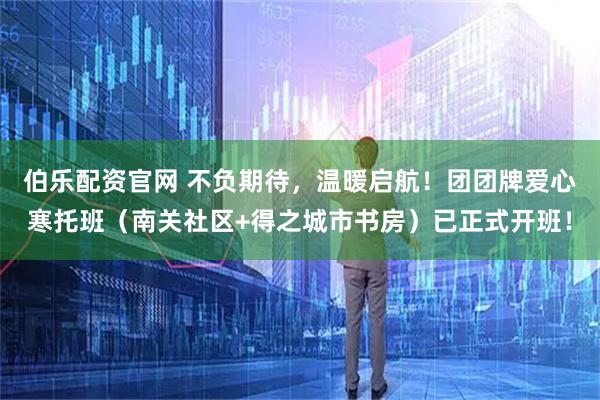 伯乐配资官网 不负期待，温暖启航！团团牌爱心寒托班（南关社区+得之城市书房）已正式开班！