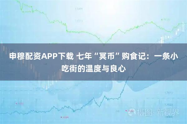 申穆配资APP下载 七年“冥币”购食记：一条小吃街的温度与良心