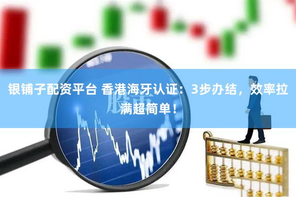 银铺子配资平台 香港海牙认证：3步办结，效率拉满超简单！