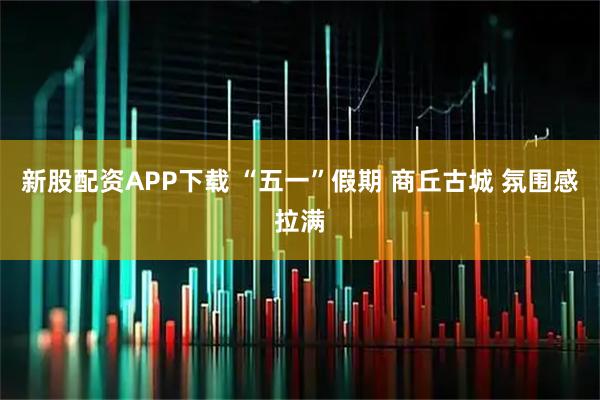 新股配资APP下载 “五一”假期 商丘古城 氛围感拉满