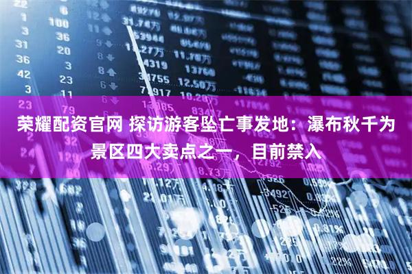 荣耀配资官网 探访游客坠亡事发地：瀑布秋千为景区四大卖点之一，目前禁入