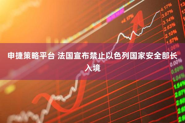 申捷策略平台 法国宣布禁止以色列国家安全部长入境